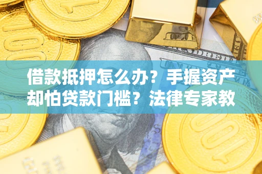 北京借款抵押怎么办？手握资产却怕贷款门槛？法律专家教你办抵押不踩坑