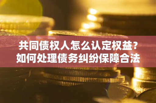 北京共同债权人怎么认定权益？如何处理债务纠纷保障合法权益？