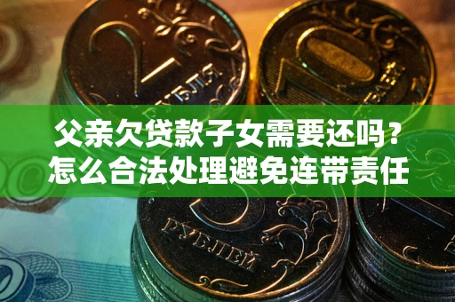 北京父亲欠贷款子女需要还吗？怎么合法处理避免连带责任？