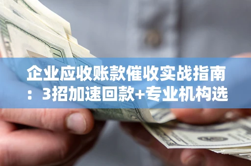 北京企业应收账款催收实战指南：3招加速回款+专业机构选择避坑