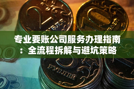 北京专业要账公司服务办理指南：全流程拆解与避坑策略
