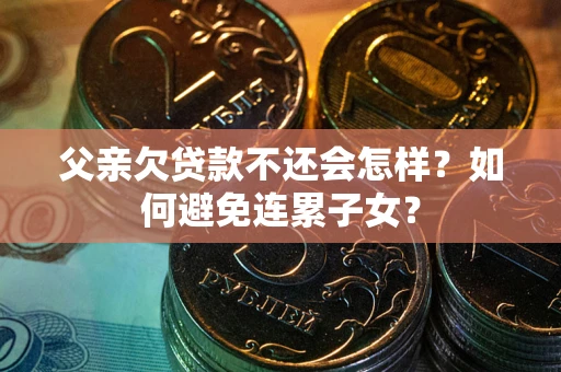 北京父亲欠贷款不还会怎样？如何避免连累子女？