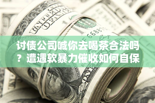 北京讨债公司喊你去喝茶合法吗？遭遇软暴力催收如何自保？