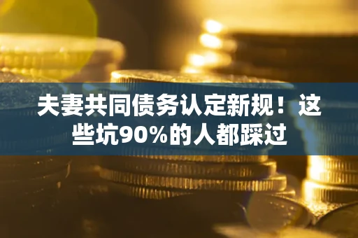北京夫妻共同债务认定新规！这些坑90%的人都踩过