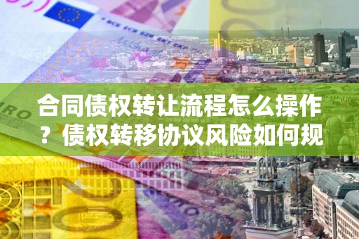北京合同债权转让流程怎么操作？债权转移协议风险如何规避？