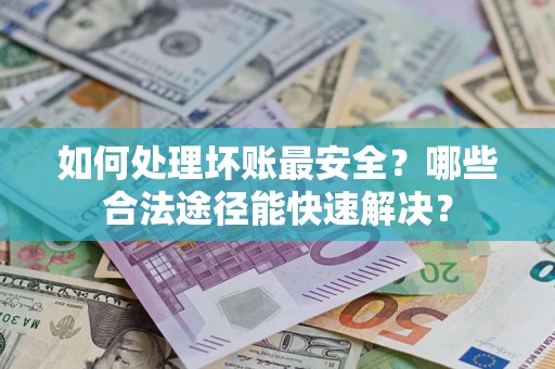 北京如何处理坏账最安全？哪些合法途径能快速解决？