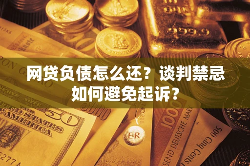 北京网贷负债怎么还？谈判禁忌如何避免起诉？
