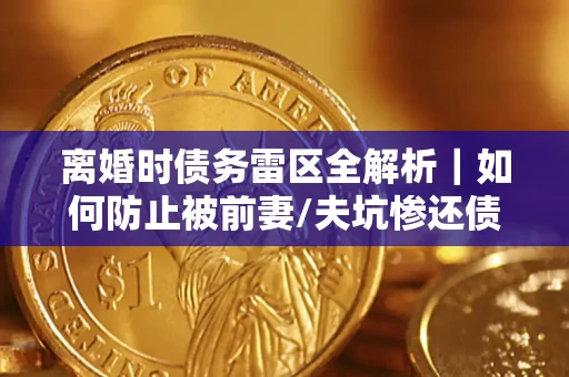 北京离婚时债务雷区全解析｜如何防止被前妻/夫坑惨还债？