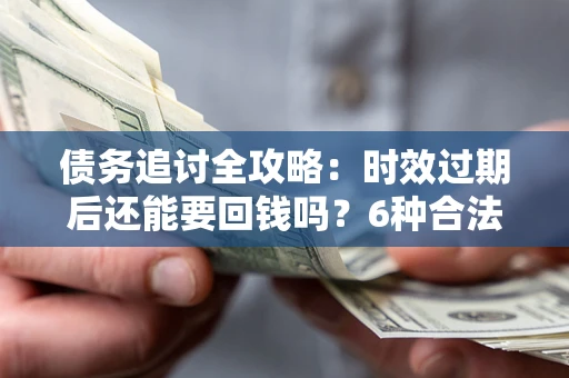 北京债务追讨全攻略：时效过期后还能要回钱吗？6种合法手段助你维权