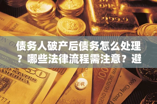 北京债务人破产后债务怎么处理？哪些法律流程需注意？避免踩坑指南
