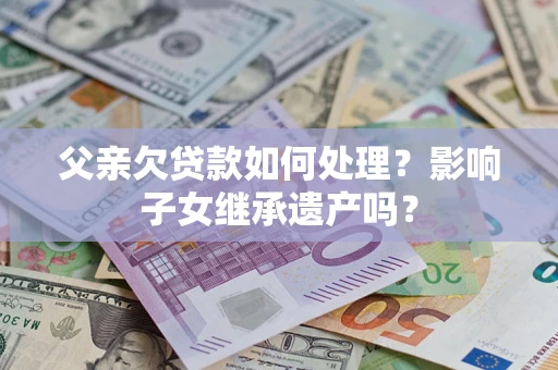 北京父亲欠贷款如何处理?影响子女继承遗产吗? 北京父亲欠贷款如何处理?影响子女继承遗产吗?