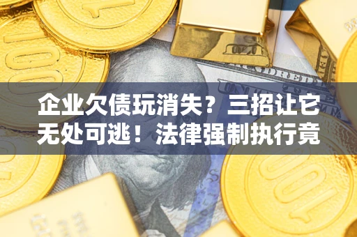 北京企业欠债玩消失？三招让它无处可逃！法律强制执行竟比讨债公司还狠？