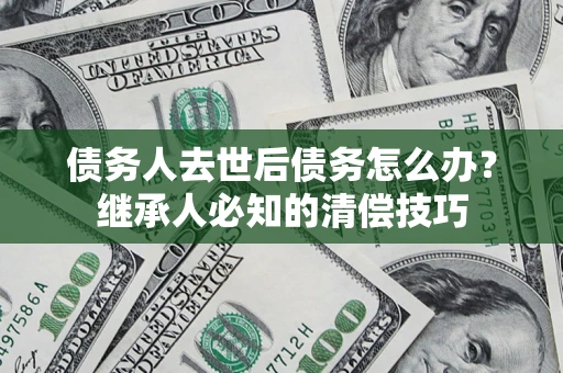 北京债务人去世后债务怎么办？继承人必知的清偿技巧
