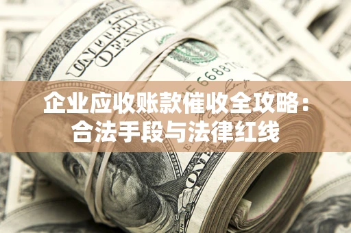 北京企业应收账款催收全攻略：合法手段与法律红线