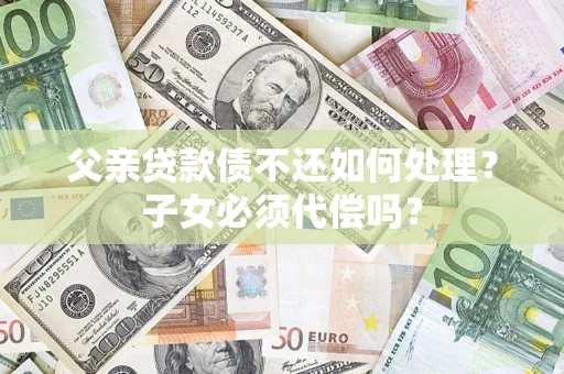 北京父亲贷款债不还如何处理？子女必须代偿吗？