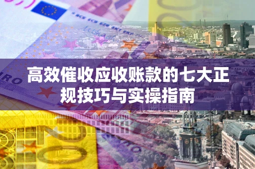 北京高效催收应收账款的七大正规技巧与实操指南