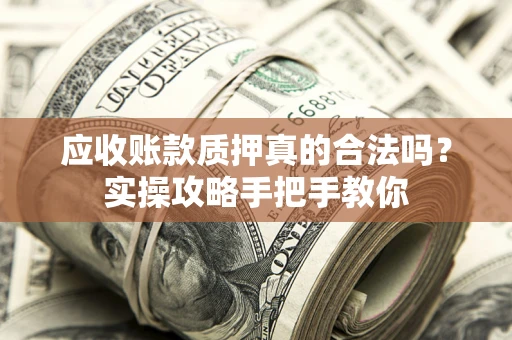 北京应收账款质押真的合法吗？实操攻略手把手教你