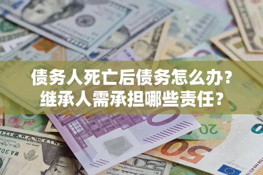 北京债务人死亡后债务怎么办？继承人需承担哪些责任？