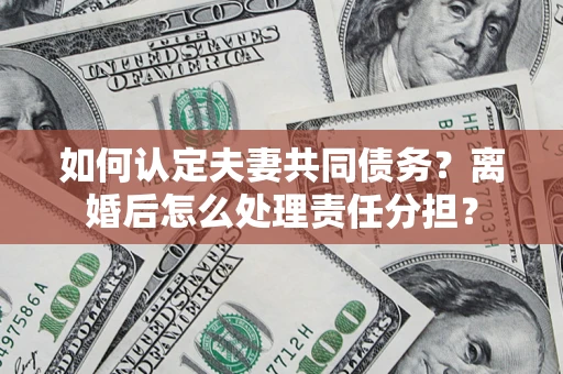 北京如何认定夫妻共同债务？离婚后怎么处理责任分担？