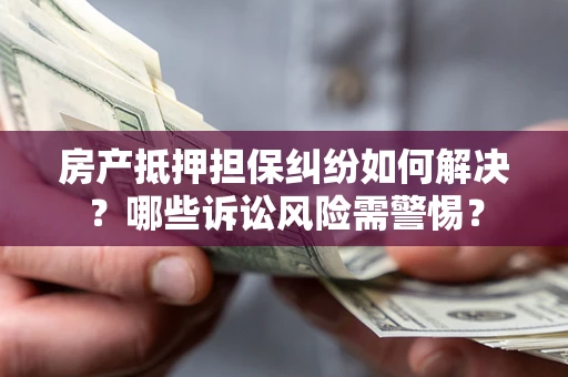 北京房产抵押担保纠纷如何解决？哪些诉讼风险需警惕？