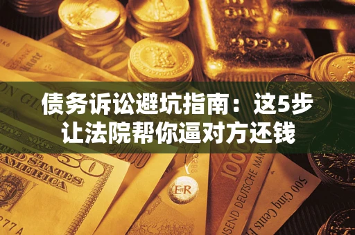 北京债务诉讼避坑指南：这5步让法院帮你逼对方还钱