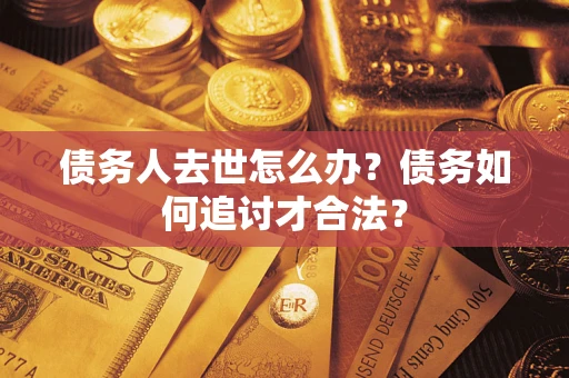 北京债务人去世怎么办？债务如何追讨才合法？