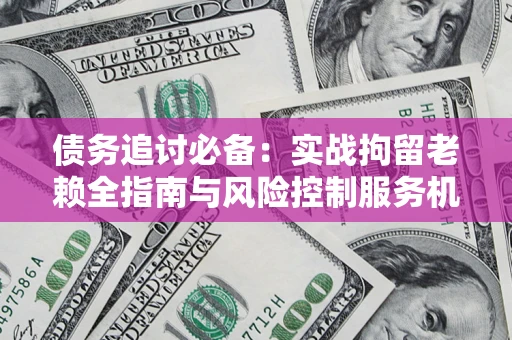 北京债务追讨必备：实战拘留老赖全指南与风险控制服务机构推荐