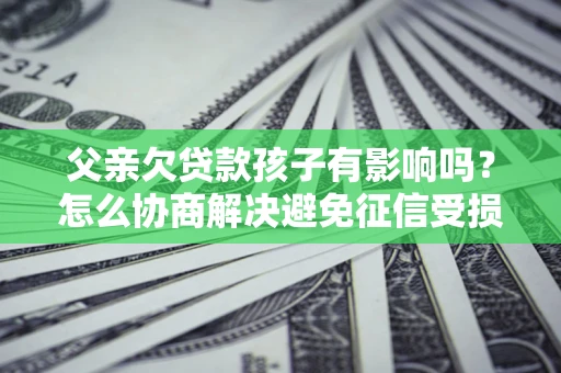 北京父亲欠贷款孩子有影响吗？怎么协商解决避免征信受损？