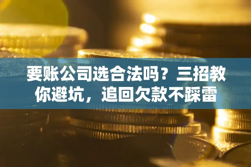 北京要账公司选合法吗？三招教你避坑，追回欠款不踩雷