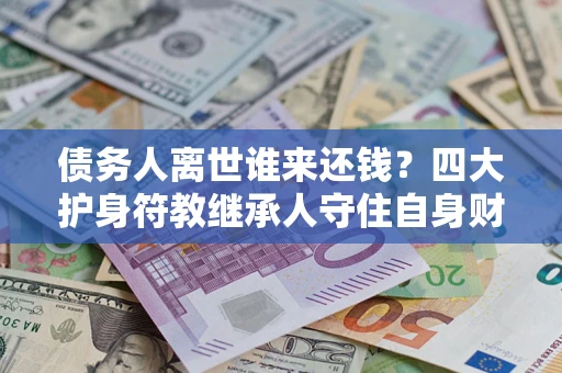 北京债务人离世谁来还钱？四大护身符教继承人守住自身财产