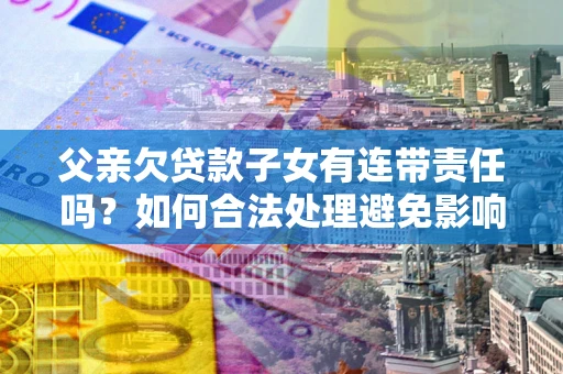 北京父亲欠贷款子女有连带责任吗？如何合法处理避免影响？