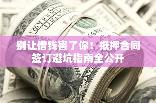 北京别让借钱害了你！抵押合同签订避坑指南全公开