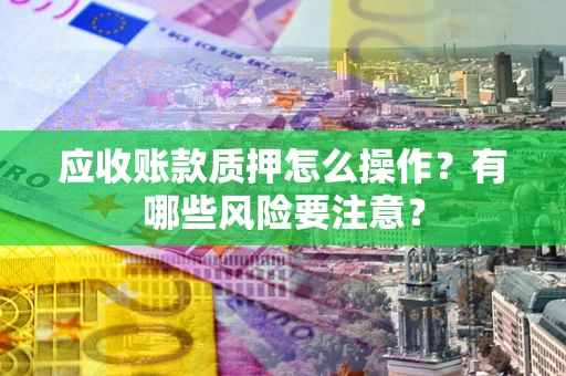北京应收账款质押怎么操作？有哪些风险要注意？